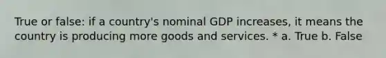 True or false: if a country's nominal GDP increases, it means the country is producing more goods and services. * a. True b. False