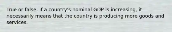 True or false: if a country's nominal GDP is increasing, it necessarily means that the country is producing more goods and services.