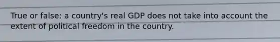 True or false: a country's real GDP does not take into account the extent of political freedom in the country.