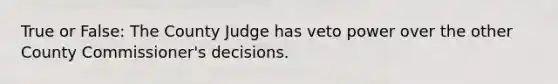 True or False: The County Judge has veto power over the other County Commissioner's decisions.