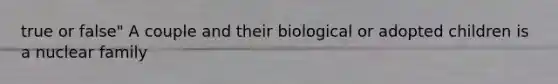 true or false" A couple and their biological or adopted children is a nuclear family