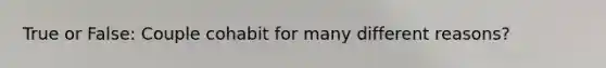True or False: Couple cohabit for many different reasons?