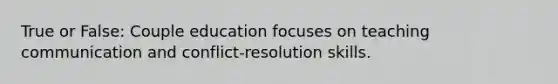 True or False: Couple education focuses on teaching communication and conflict-resolution skills.