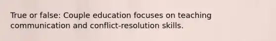 True or false: Couple education focuses on teaching communication and conflict-resolution skills.