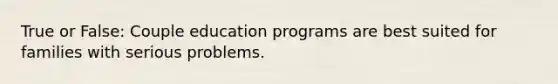 True or False: Couple education programs are best suited for families with serious problems.