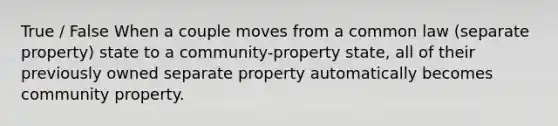 True / False When a couple moves from a common law (separate property) state to a community-property state, all of their previously owned separate property automatically becomes community property.