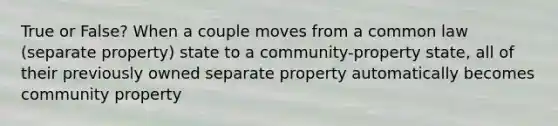 True or False? When a couple moves from a common law (separate property) state to a community-property state, all of their previously owned separate property automatically becomes community property