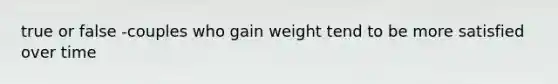 true or false -couples who gain weight tend to be more satisfied over time