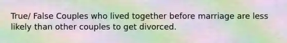 True/ False Couples who lived together before marriage are less likely than other couples to get divorced.