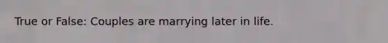 True or False: Couples are marrying later in life.