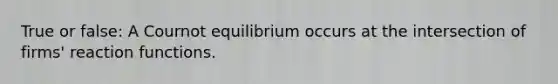 True or false: A Cournot equilibrium occurs at the intersection of firms' reaction functions.