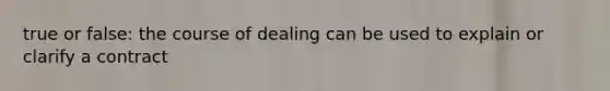 true or false: the course of dealing can be used to explain or clarify a contract