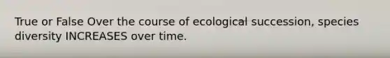 True or False Over the course of ecological succession, species diversity INCREASES over time.