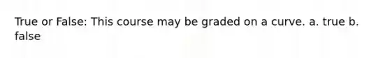 True or False: This course may be graded on a curve. a. true b. false