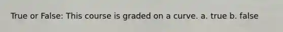 True or False: This course is graded on a curve. a. true b. false