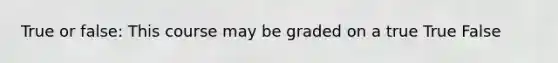 True or false: This course may be graded on a true True False