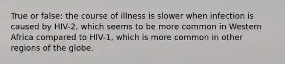 True or false: the course of illness is slower when infection is caused by HIV-2, which seems to be more common in Western Africa compared to HIV-1, which is more common in other regions of the globe.