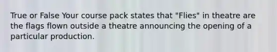 True or False Your course pack states that "Flies" in theatre are the flags flown outside a theatre announcing the opening of a particular production.