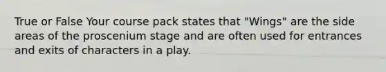 True or False Your course pack states that "Wings" are the side areas of the proscenium stage and are often used for entrances and exits of characters in a play.