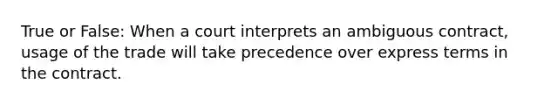 True or False: When a court interprets an ambiguous contract, usage of the trade will take precedence over express terms in the contract.