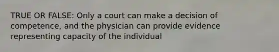 TRUE OR FALSE: Only a court can make a decision of competence, and the physician can provide evidence representing capacity of the individual