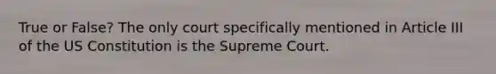 True or False? The only court specifically mentioned in Article III of the US Constitution is the Supreme Court.