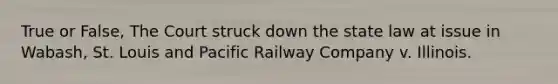 True or False, The Court struck down the state law at issue in Wabash, St. Louis and Pacific Railway Company v. Illinois.