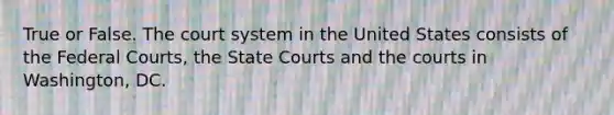 True or False. The court system in the United States consists of the Federal Courts, the State Courts and the courts in Washington, DC.