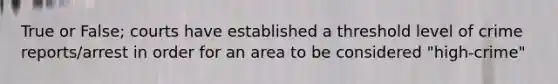 True or False; courts have established a threshold level of crime reports/arrest in order for an area to be considered "high-crime"