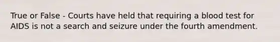 True or False - Courts have held that requiring a blood test for AIDS is not a search and seizure under the fourth amendment.