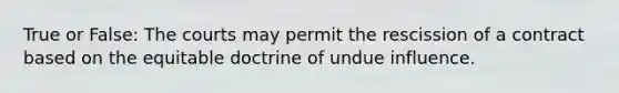 True or False: The courts may permit the rescission of a contract based on the equitable doctrine of undue influence.