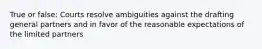 True or false: Courts resolve ambiguities against the drafting general partners and in favor of the reasonable expectations of the limited partners