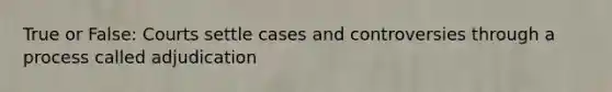 True or False: Courts settle cases and controversies through a process called adjudication