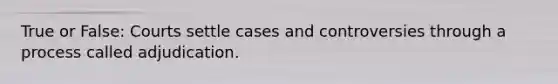 True or False: Courts settle cases and controversies through a process called adjudication.‎