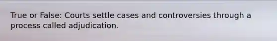 True or False: Courts settle cases and controversies through a process called adjudication.