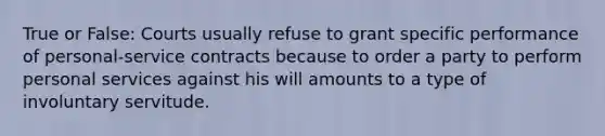 True or False: Courts usually refuse to grant specific performance of personal-service contracts because to order a party to perform personal services against his will amounts to a type of involuntary servitude.