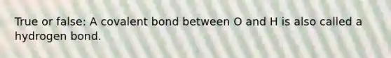 True or false: A covalent bond between O and H is also called a hydrogen bond.