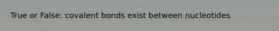 True or False: covalent bonds exist between nucleotides