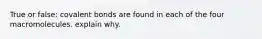 True or false: covalent bonds are found in each of the four macromolecules. explain why.