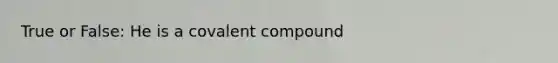 True or False: He is a covalent compound