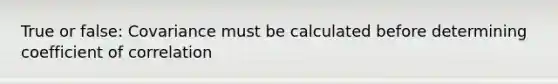 True or false: Covariance must be calculated before determining coefficient of correlation