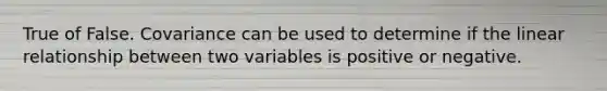 True of False. Covariance can be used to determine if the linear relationship between two variables is positive or negative.