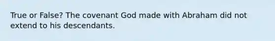 True or False? The covenant God made with Abraham did not extend to his descendants.