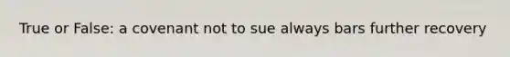 True or False: a covenant not to sue always bars further recovery