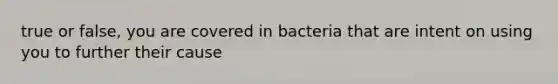 true or false, you are covered in bacteria that are intent on using you to further their cause