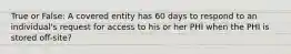 True or False: A covered entity has 60 days to respond to an individual's request for access to his or her PHI when the PHI is stored off-site?