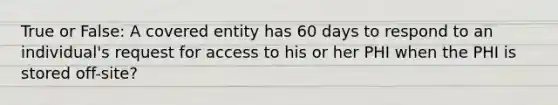 True or False: A covered entity has 60 days to respond to an individual's request for access to his or her PHI when the PHI is stored off-site?