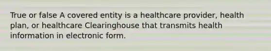 True or false A covered entity is a healthcare provider, health plan, or healthcare Clearinghouse that transmits health information in electronic form.