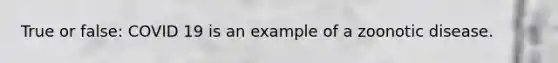 True or false: COVID 19 is an example of a zoonotic disease.