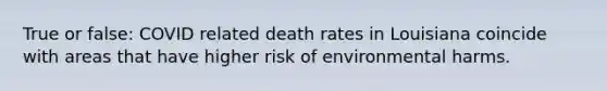 True or false: COVID related death rates in Louisiana coincide with areas that have higher risk of environmental harms.